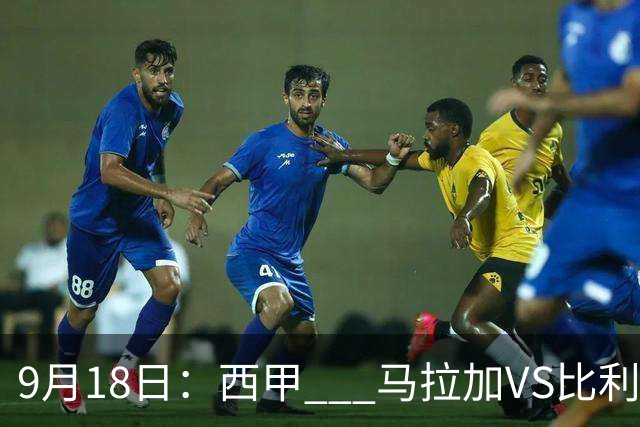9月18日：西甲 _ 马拉加VS比利亚雷亚尔：主场0胜魔咒待破，黄潜4连败谁先上岸？